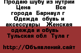 Продаю шубу из нутрии › Цена ­ 10 000 - Все города, Барнаул г. Одежда, обувь и аксессуары » Женская одежда и обувь   . Тульская обл.,Тула г.